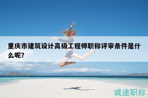 重慶市建筑設(shè)計高級工程師職稱評審條件是什么呢？