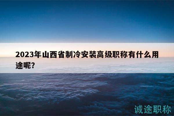 2023年山西省制冷安裝高級職稱有什么用途呢？