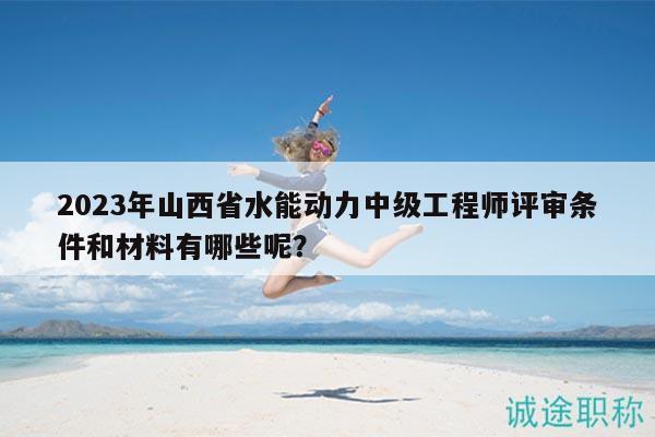 2023年山西省水能動力中級工程師評審條件和材料有哪些呢？