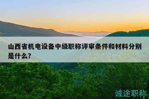 山西省機(jī)電設(shè)備中級職稱評審條件和材料分別是什么？