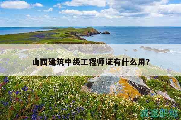 山西建筑中級(jí)工程師證有什么用？