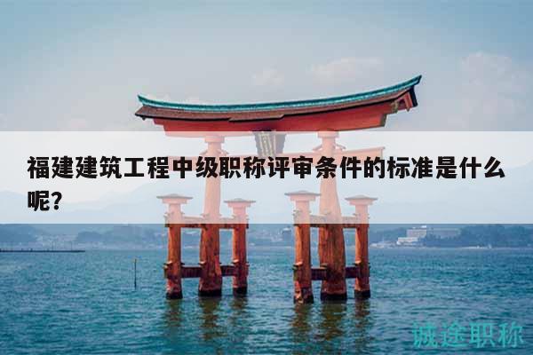 福建建筑工程中級(jí)職稱評審條件的標(biāo)準(zhǔn)是什么呢？