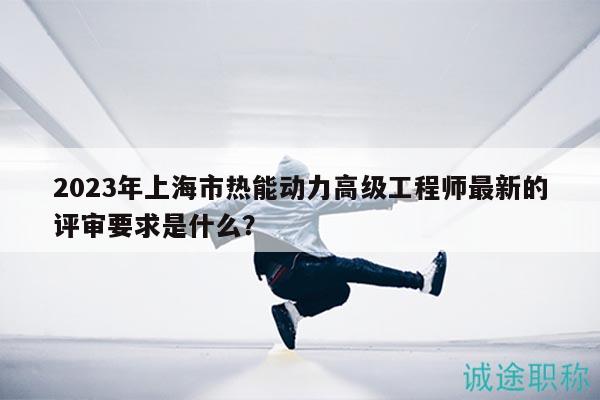 2023年上海市熱能動力高級工程師最新的評審要求是什么？