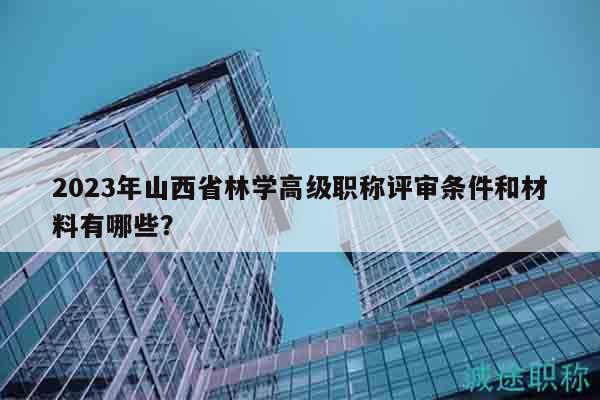 2023年山西省林學高級職稱評審條件和材料有哪些？