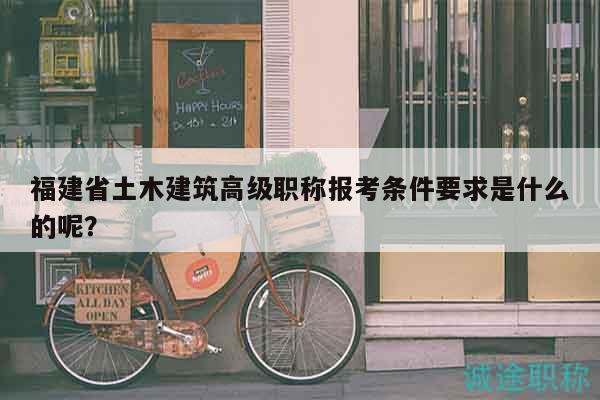 福建省土木建筑高級(jí)職稱報(bào)考條件要求是什么的呢？