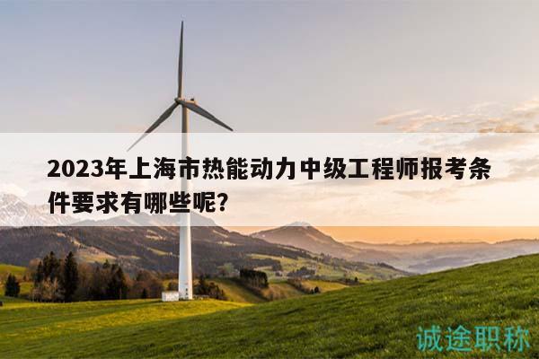 2023年上海市熱能動力中級工程師報考條件要求有哪些呢？