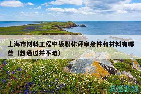 上海市材料工程中級(jí)職稱評(píng)審條件和材料有哪些（想通過(guò)并不難）