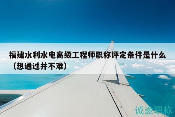福建水利水電高級(jí)工程師職稱評(píng)定條件是什么（想通過并不難）
