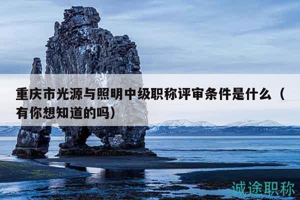 重慶市光源與照明中級職稱評審條件是什么（有你想知道的嗎）