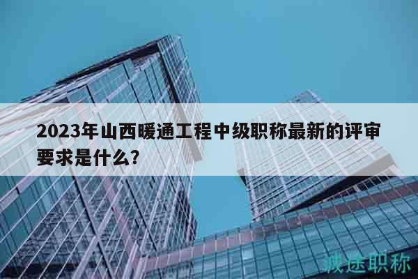 2023年山西暖通工程中級(jí)職稱最新的評(píng)審要求是什么？