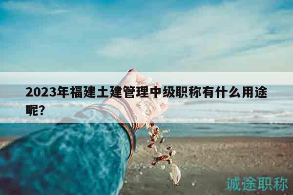 2023年福建土建管理中級職稱有什么用途呢？
