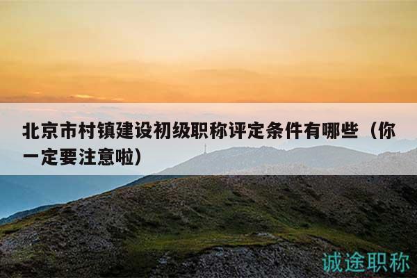 北京市村鎮(zhèn)建設(shè)初級(jí)職稱評(píng)定條件有哪些（你一定要注意啦）