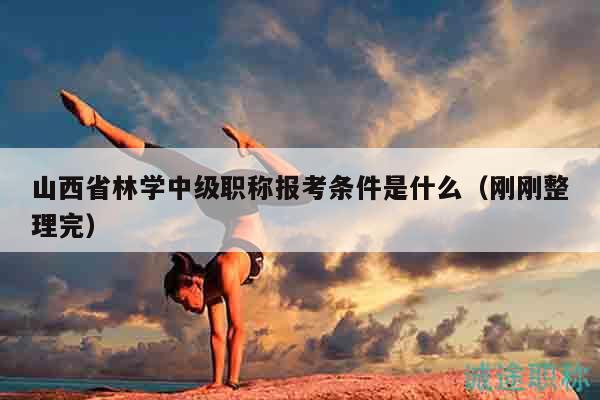 山西省林學(xué)中級(jí)職稱報(bào)考條件是什么（剛剛整理完）