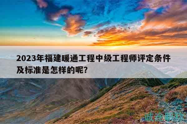 2023年福建暖通工程中級工程師評定條件及標(biāo)準(zhǔn)是怎樣的呢？