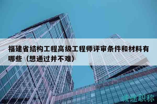 福建省結(jié)構(gòu)工程高級(jí)工程師評(píng)審條件和材料有哪些（想通過(guò)并不難）