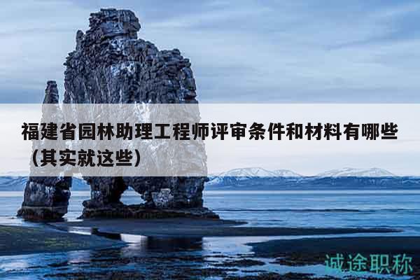 福建省園林助理工程師評(píng)審條件和材料有哪些（其實(shí)就這些）