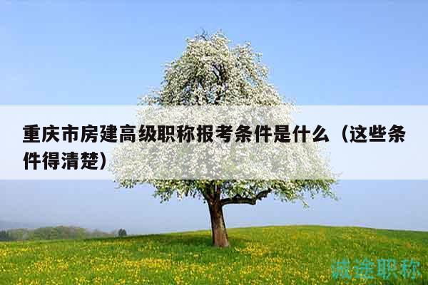 重慶市房建高級職稱報考條件是什么（這些條件得清楚）