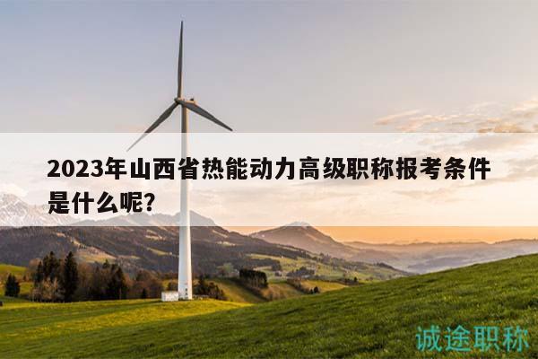 2023年山西省熱能動(dòng)力高級職稱報(bào)考條件是什么呢？