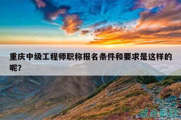 重慶中級(jí)工程師職稱報(bào)名條件和要求是這樣的呢？