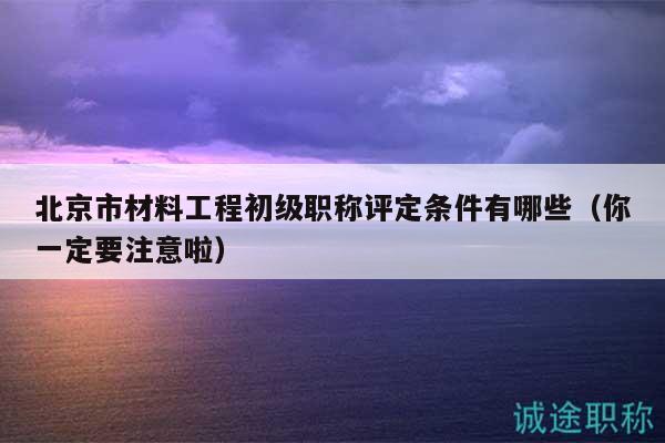 北京市材料工程初級(jí)職稱評(píng)定條件有哪些（你一定要注意啦）