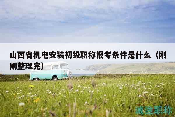 山西省機(jī)電安裝初級職稱報(bào)考條件是什么（剛剛整理完）