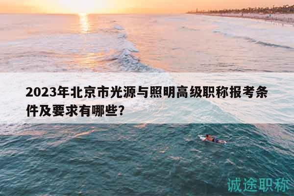 2023年北京市光源與照明高級職稱報(bào)考條件及要求有哪些？