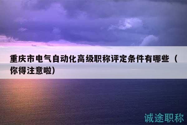 重慶市電氣自動化高級職稱評定條件有哪些（你得注意啦）