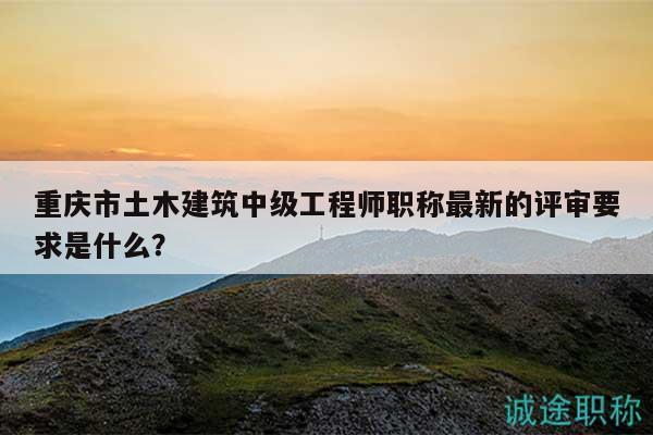重慶市土木建筑中級工程師職稱最新的評審要求是什么？