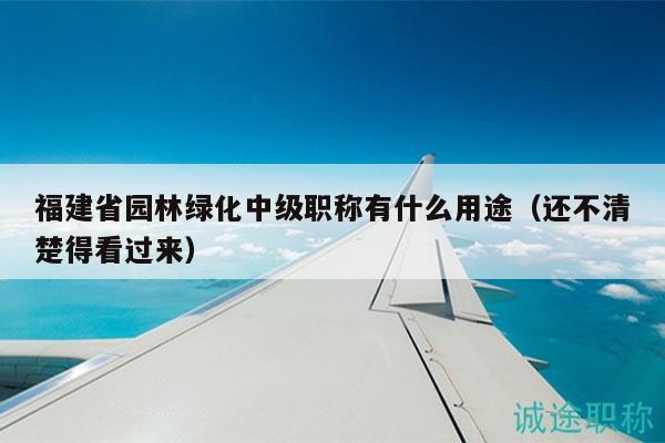 福建省園林綠化中級(jí)職稱有什么用途（還不清楚得看過來）