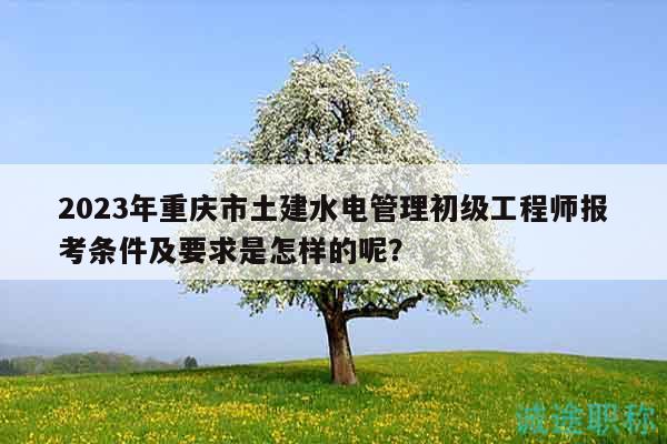 2023年重慶市土建水電管理初級工程師報(bào)考條件及要求是怎樣的呢？