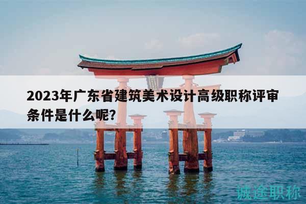 2023年廣東省建筑美術(shù)設(shè)計(jì)高級(jí)職稱評(píng)審條件是什么呢？