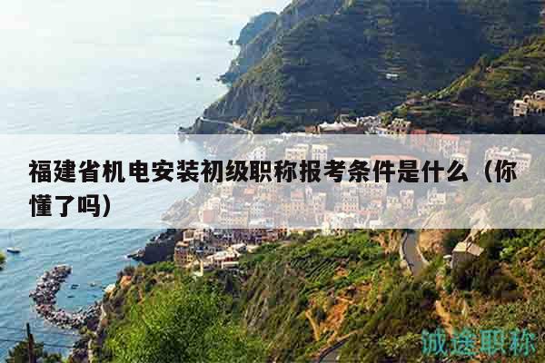 福建省機(jī)電安裝初級職稱報考條件是什么（你懂了嗎）