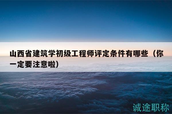 山西省建筑學(xué)初級工程師評定條件有哪些（你一定要注意啦）