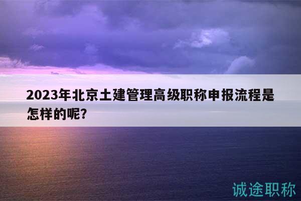 2023年北京土建管理高級職稱申報流程是怎樣的呢？