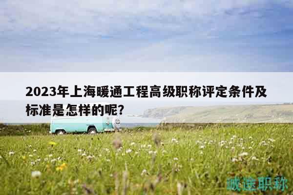 2023年上海暖通工程高級職稱評定條件及標準是怎樣的呢？