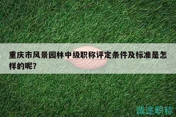 重慶市風(fēng)景園林中級(jí)職稱評(píng)定條件及標(biāo)準(zhǔn)是怎樣的呢？