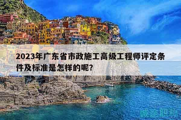 2023年廣東省市政施工高級(jí)工程師評(píng)定條件及標(biāo)準(zhǔn)是怎樣的呢？