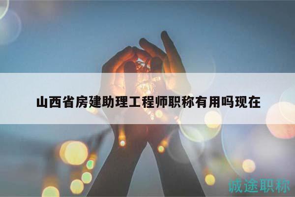 山西省房建助理工程師職稱有用嗎現(xiàn)在
