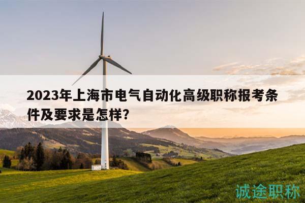 2023年上海市電氣自動化高級職稱報考條件及要求是怎樣？