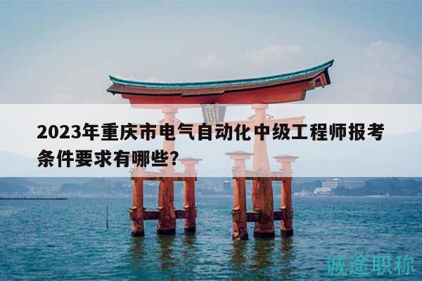2023年重慶市電氣自動(dòng)化中級(jí)工程師報(bào)考條件要求有哪些？