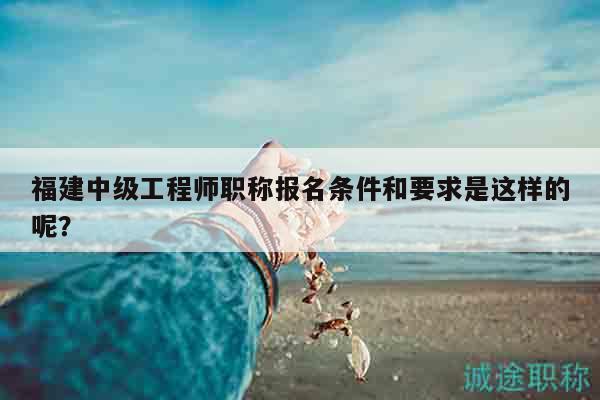 福建中級工程師職稱報(bào)名條件和要求是這樣的呢？