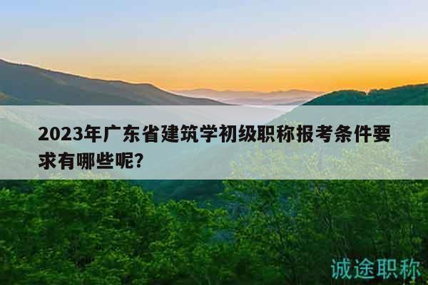 2023年廣東省建筑學(xué)初級(jí)職稱(chēng)報(bào)考條件要求有哪些呢？
