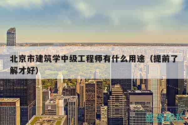 北京市建筑學(xué)中級工程師有什么用途（提前了解才好）