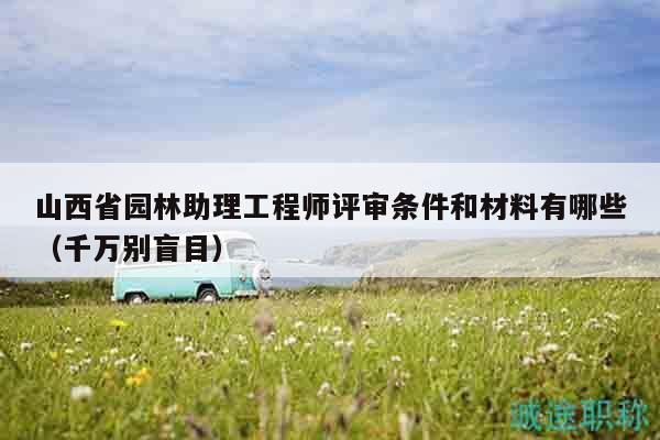 山西省園林助理工程師評(píng)審條件和材料有哪些（千萬別盲目）