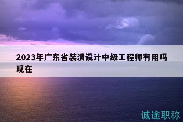 2023年廣東省裝潢設(shè)計(jì)中級(jí)工程師有用嗎現(xiàn)在