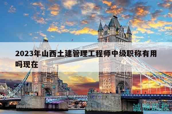 2023年山西土建管理工程師中級職稱有用嗎現(xiàn)在