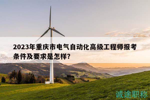 2023年重慶市電氣自動(dòng)化高級(jí)工程師報(bào)考條件及要求是怎樣？