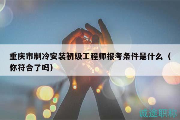 重慶市制冷安裝初級工程師報考條件是什么（你符合了嗎）