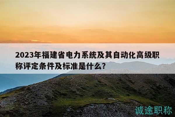 2023年福建省電力系統(tǒng)及其自動化高級職稱評定條件及標(biāo)準(zhǔn)是什么？