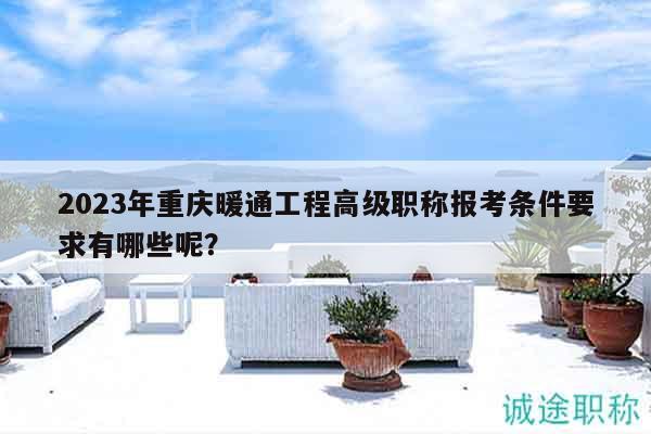 2023年重慶暖通工程高級(jí)職稱報(bào)考條件要求有哪些呢？